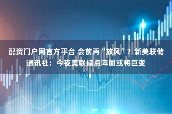 配资门户网官方平台 会前再“放风”？新美联储通讯社：今夜美联储点阵图或将巨变