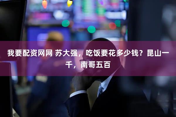 我要配资网网 苏大强，吃饭要花多少钱？昆山一千，南哥五百