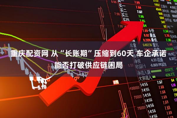 重庆配资网 从“长账期”压缩到60天 车企承诺能否打破供应链困局