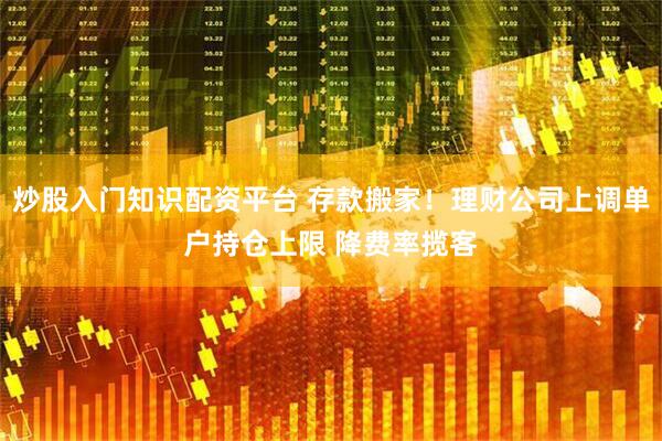 炒股入门知识配资平台 存款搬家！理财公司上调单户持仓上限 降费率揽客