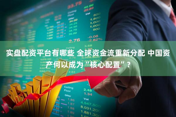 实盘配资平台有哪些 全球资金流重新分配 中国资产何以成为“核心配置”？