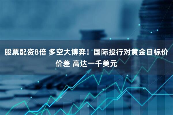 股票配资8倍 多空大博弈！国际投行对黄金目标价价差 高达一千美元