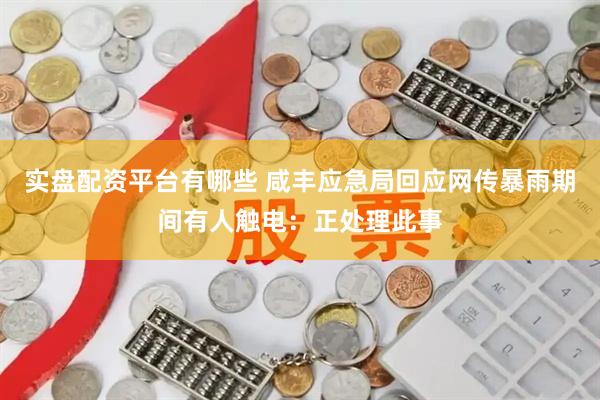 实盘配资平台有哪些 咸丰应急局回应网传暴雨期间有人触电：正处理此事