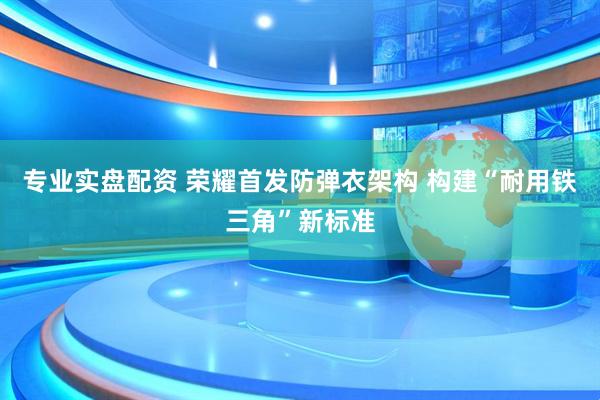 专业实盘配资 荣耀首发防弹衣架构 构建“耐用铁三角”新标准