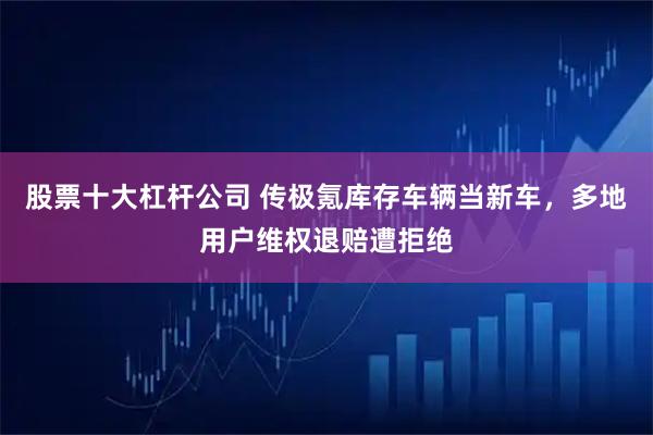 股票十大杠杆公司 传极氪库存车辆当新车，多地用户维权退赔遭拒绝
