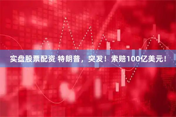 实盘股票配资 特朗普，突发！索赔100亿美元！