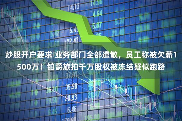 炒股开户要求 业务部门全部遣散，员工称被欠薪1500万！铂爵旅拍千万股权被冻结疑似跑路