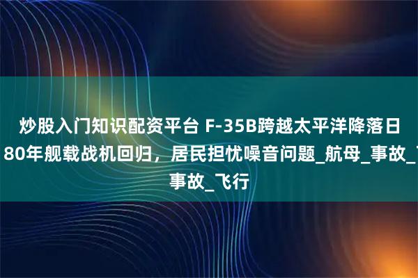 炒股入门知识配资平台 F-35B跨越太平洋降落日本，80年舰载战机回归，居民担忧噪音问题_航母_事故_飞行