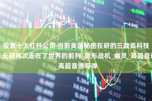 股票十大杠杆公司 当前美国秘密在研的三款高科技武器，无疑再次走在了世界的前列_隐形战机_幽灵_高超音速导弹