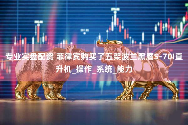 专业实盘配资 菲律宾购买了五架波兰黑鹰S-70I直升机_操作_系统_能力