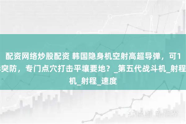 配资网络炒股配资 韩国隐身机空射高超导弹，可10马赫突防，专门点穴打击平壤要地？_第五代战斗机_射程_速度