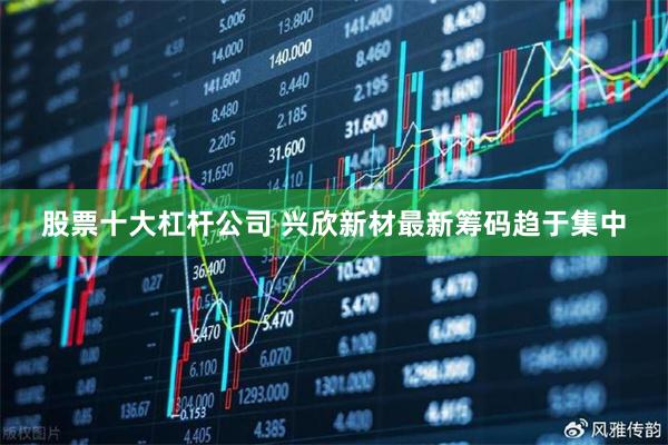 股票十大杠杆公司 兴欣新材最新筹码趋于集中