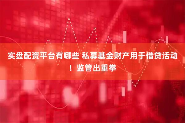 实盘配资平台有哪些 私募基金财产用于借贷活动！监管出重拳