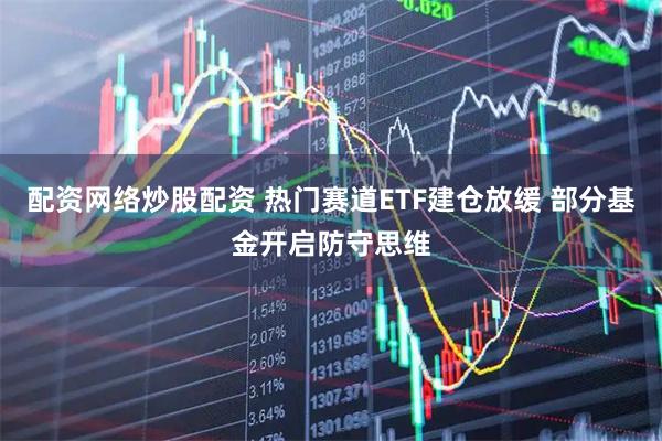 配资网络炒股配资 热门赛道ETF建仓放缓 部分基金开启防守思维