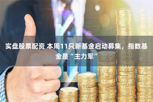 实盘股票配资 本周11只新基金启动募集，指数基金是“主力军”