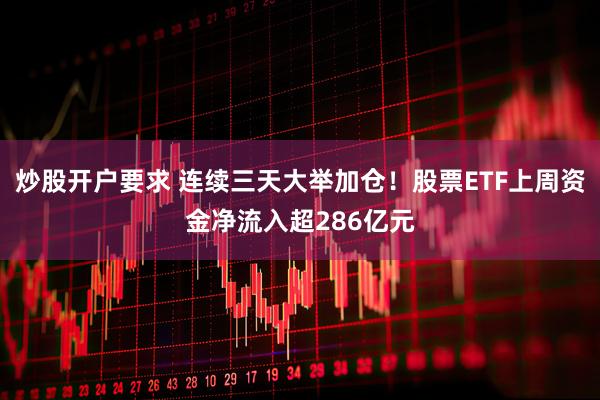 炒股开户要求 连续三天大举加仓！股票ETF上周资金净流入超286亿元